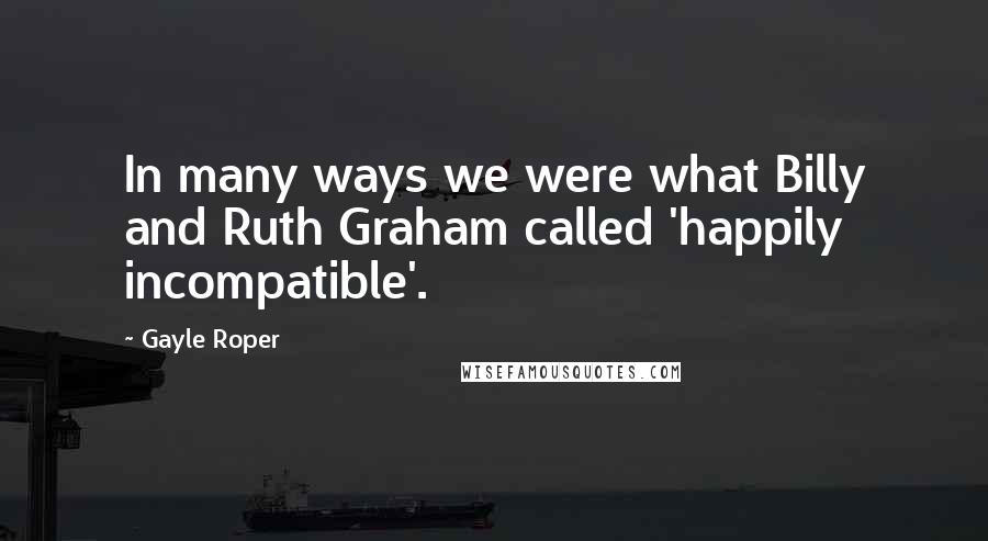 Gayle Roper Quotes: In many ways we were what Billy and Ruth Graham called 'happily incompatible'.