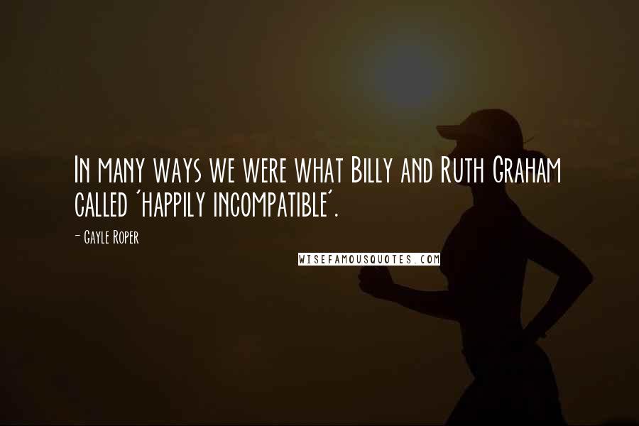 Gayle Roper Quotes: In many ways we were what Billy and Ruth Graham called 'happily incompatible'.