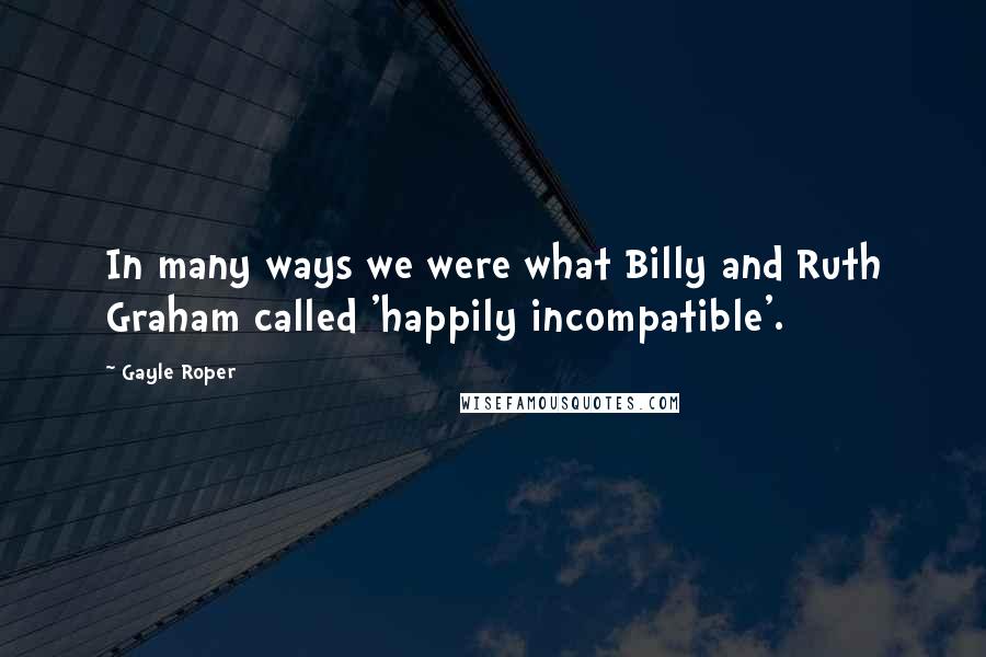 Gayle Roper Quotes: In many ways we were what Billy and Ruth Graham called 'happily incompatible'.