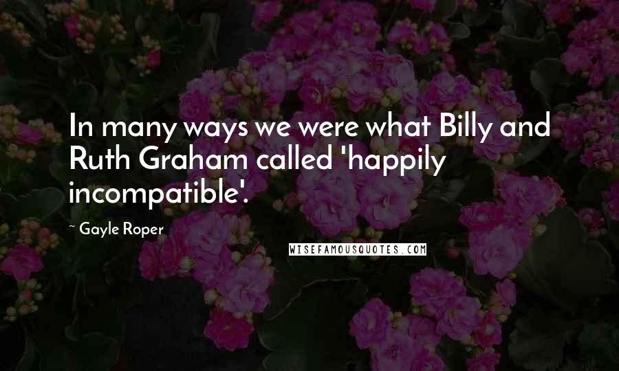 Gayle Roper Quotes: In many ways we were what Billy and Ruth Graham called 'happily incompatible'.