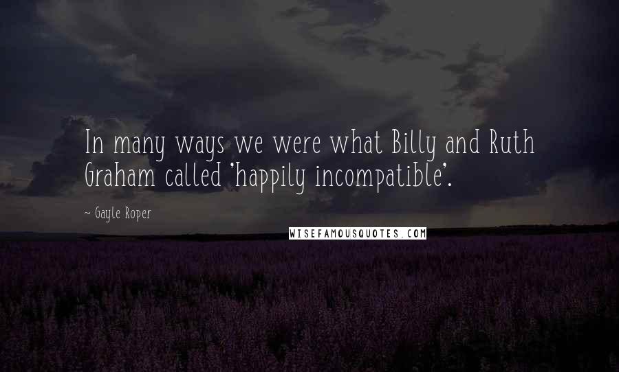 Gayle Roper Quotes: In many ways we were what Billy and Ruth Graham called 'happily incompatible'.