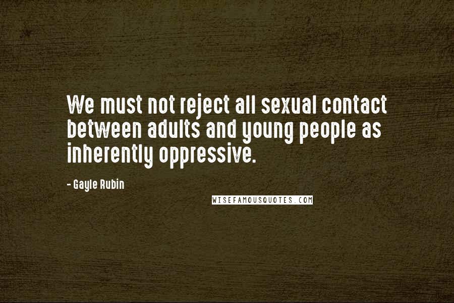 Gayle Rubin Quotes: We must not reject all sexual contact between adults and young people as inherently oppressive.