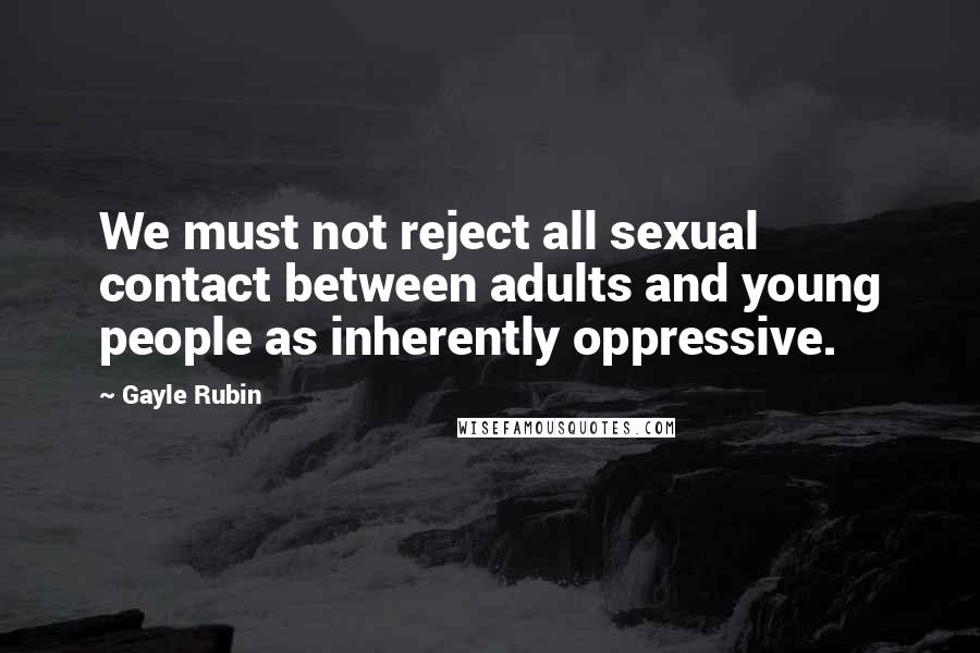 Gayle Rubin Quotes: We must not reject all sexual contact between adults and young people as inherently oppressive.