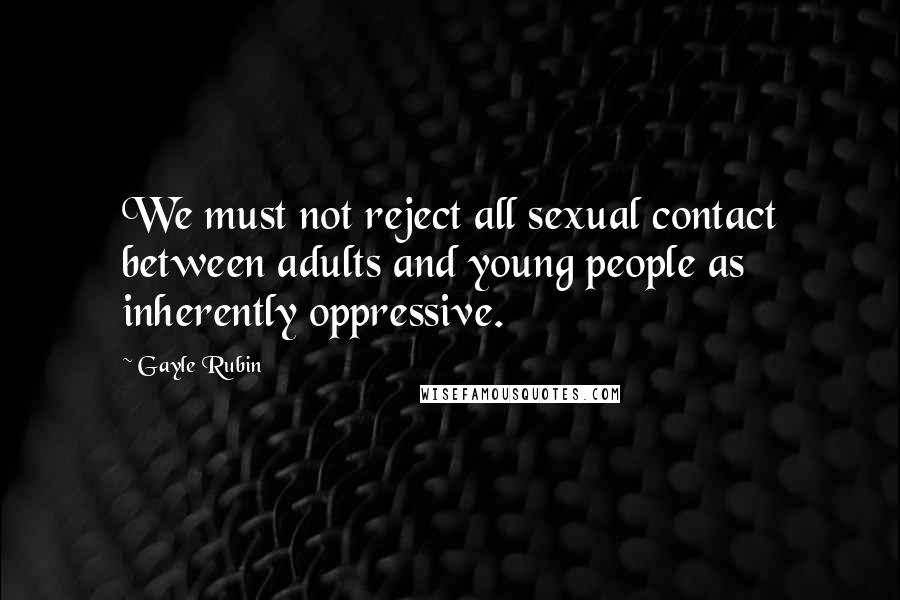 Gayle Rubin Quotes: We must not reject all sexual contact between adults and young people as inherently oppressive.