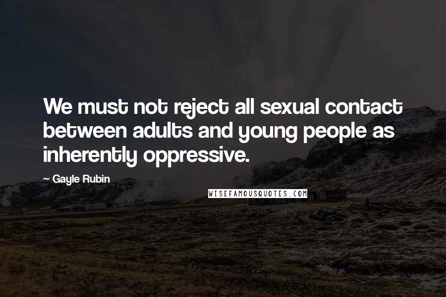 Gayle Rubin Quotes: We must not reject all sexual contact between adults and young people as inherently oppressive.