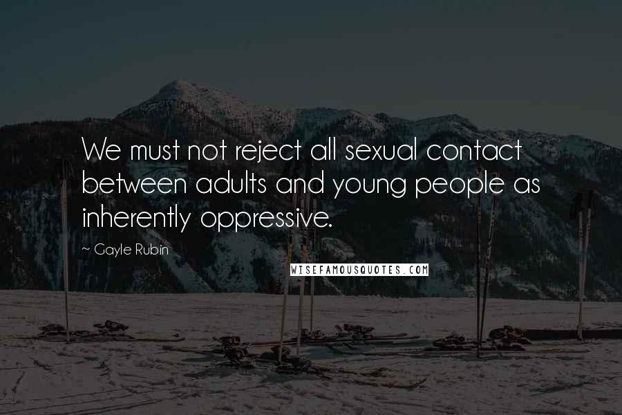 Gayle Rubin Quotes: We must not reject all sexual contact between adults and young people as inherently oppressive.