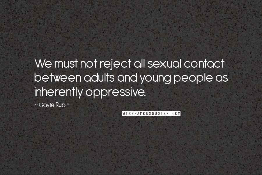 Gayle Rubin Quotes: We must not reject all sexual contact between adults and young people as inherently oppressive.