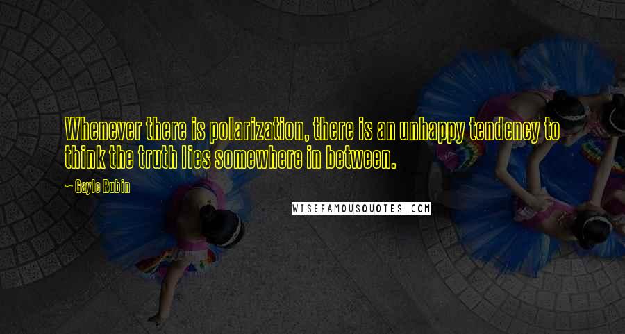 Gayle Rubin Quotes: Whenever there is polarization, there is an unhappy tendency to think the truth lies somewhere in between.
