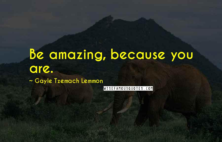 Gayle Tzemach Lemmon Quotes: Be amazing, because you are.