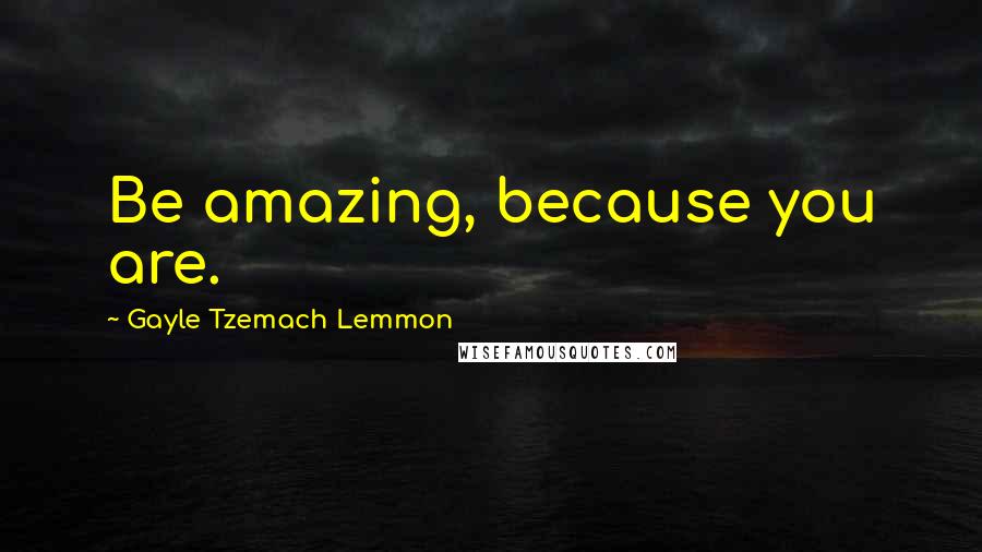 Gayle Tzemach Lemmon Quotes: Be amazing, because you are.