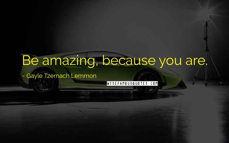 Gayle Tzemach Lemmon Quotes: Be amazing, because you are.