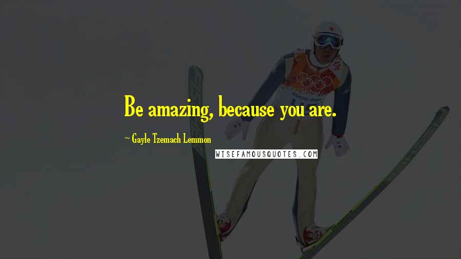 Gayle Tzemach Lemmon Quotes: Be amazing, because you are.