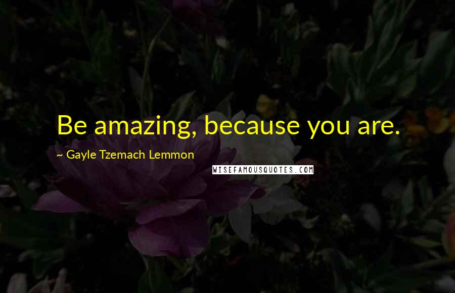 Gayle Tzemach Lemmon Quotes: Be amazing, because you are.