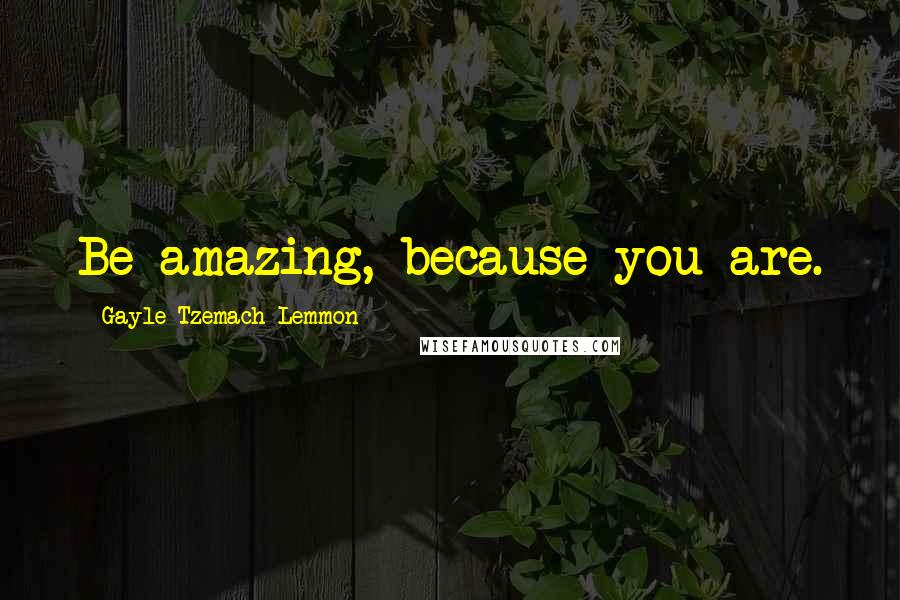 Gayle Tzemach Lemmon Quotes: Be amazing, because you are.