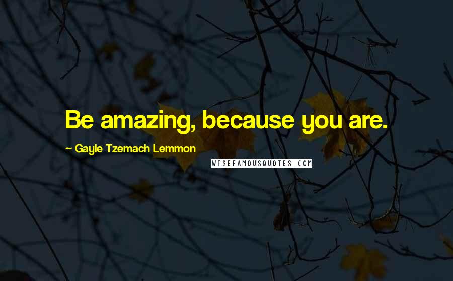 Gayle Tzemach Lemmon Quotes: Be amazing, because you are.