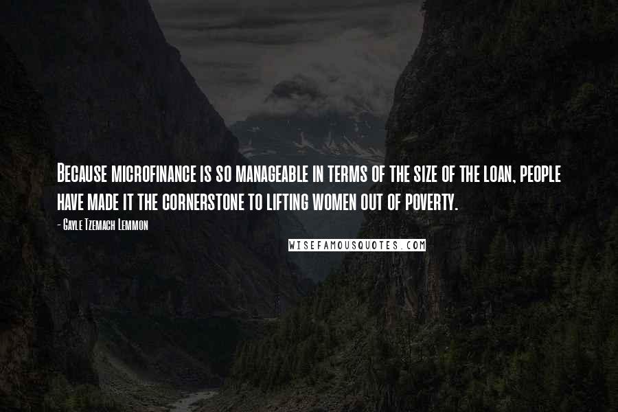 Gayle Tzemach Lemmon Quotes: Because microfinance is so manageable in terms of the size of the loan, people have made it the cornerstone to lifting women out of poverty.