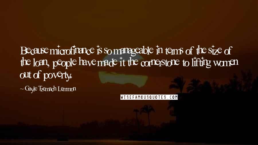 Gayle Tzemach Lemmon Quotes: Because microfinance is so manageable in terms of the size of the loan, people have made it the cornerstone to lifting women out of poverty.