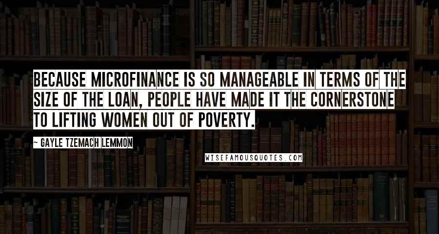 Gayle Tzemach Lemmon Quotes: Because microfinance is so manageable in terms of the size of the loan, people have made it the cornerstone to lifting women out of poverty.