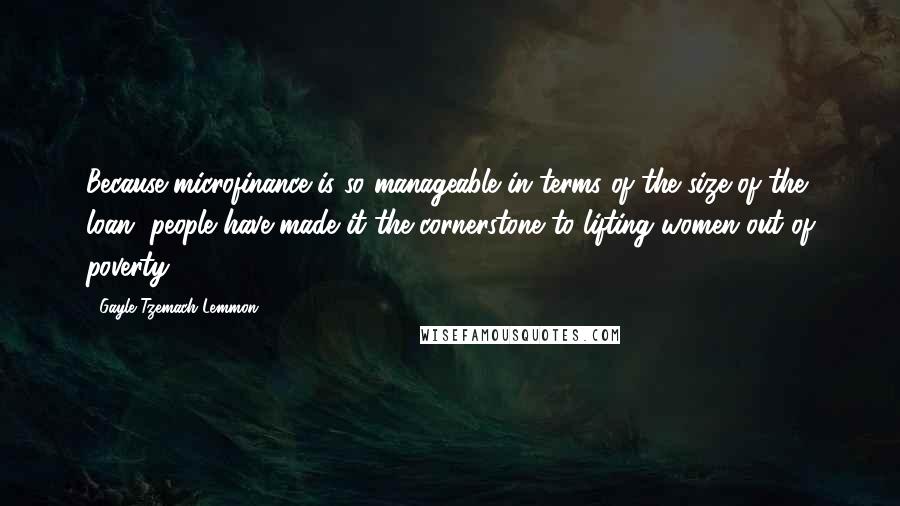 Gayle Tzemach Lemmon Quotes: Because microfinance is so manageable in terms of the size of the loan, people have made it the cornerstone to lifting women out of poverty.