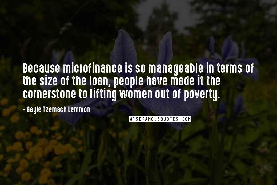 Gayle Tzemach Lemmon Quotes: Because microfinance is so manageable in terms of the size of the loan, people have made it the cornerstone to lifting women out of poverty.