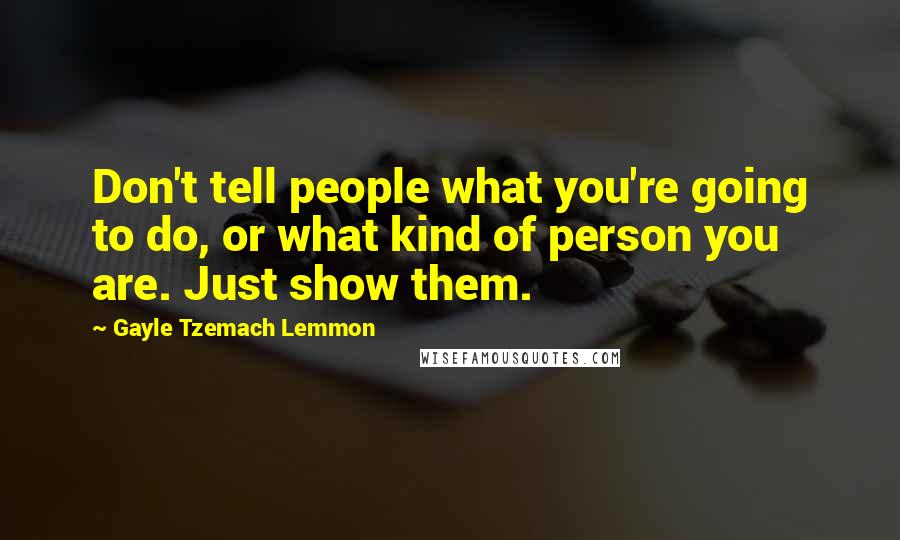 Gayle Tzemach Lemmon Quotes: Don't tell people what you're going to do, or what kind of person you are. Just show them.