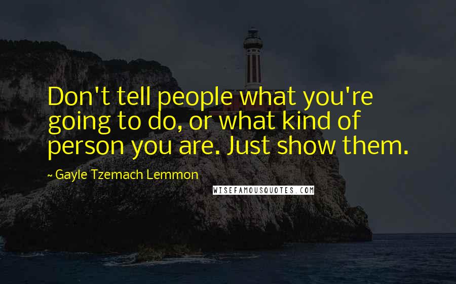 Gayle Tzemach Lemmon Quotes: Don't tell people what you're going to do, or what kind of person you are. Just show them.
