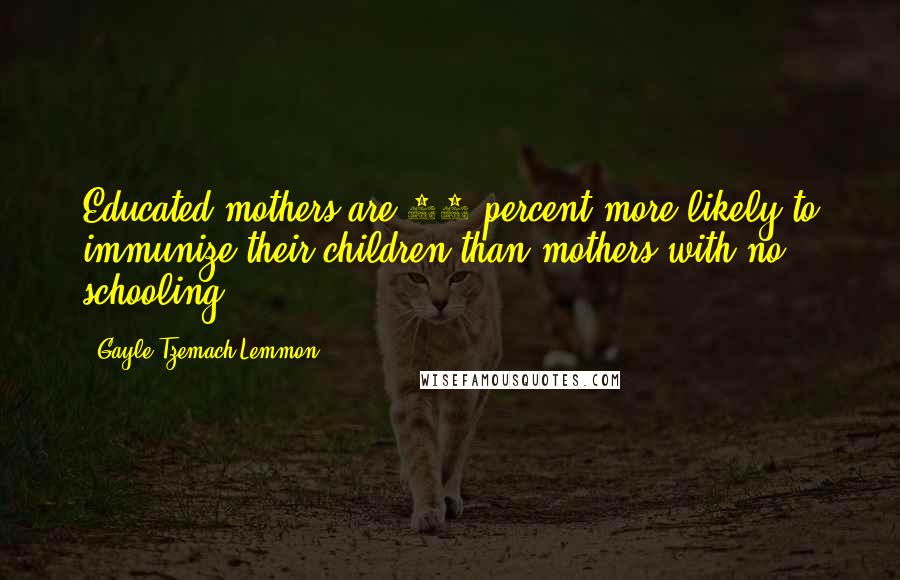 Gayle Tzemach Lemmon Quotes: Educated mothers are 50 percent more likely to immunize their children than mothers with no schooling.