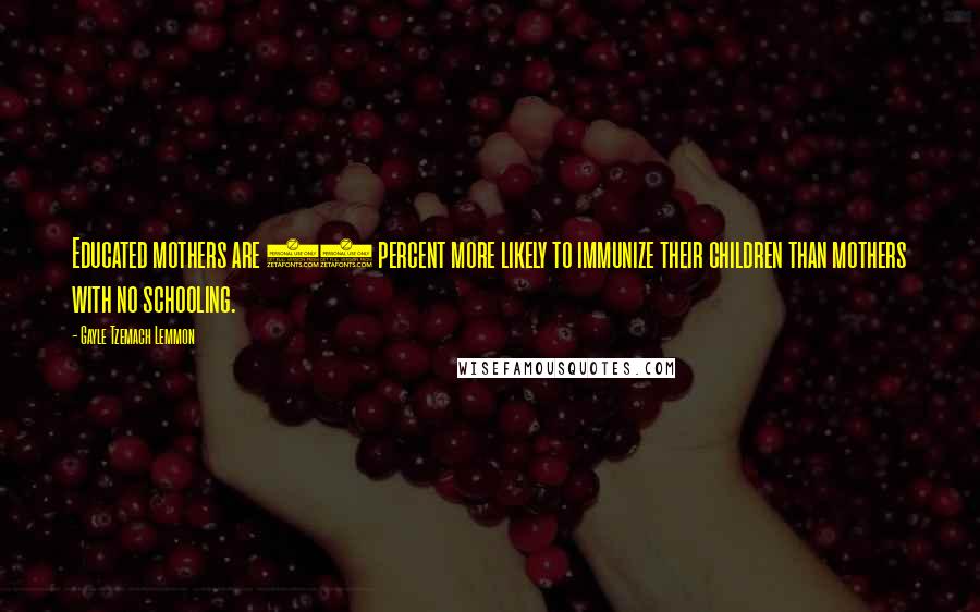 Gayle Tzemach Lemmon Quotes: Educated mothers are 50 percent more likely to immunize their children than mothers with no schooling.
