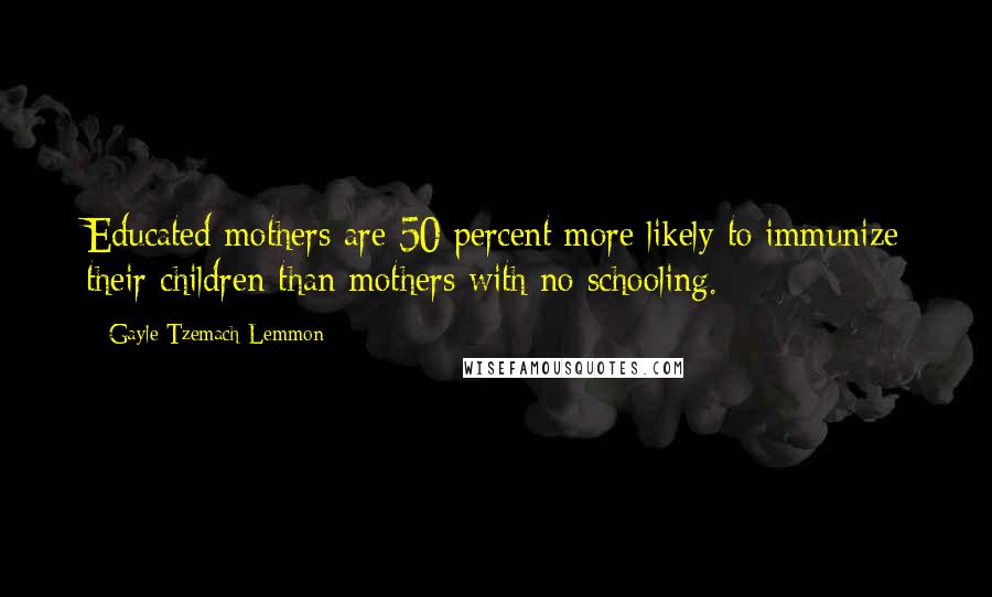 Gayle Tzemach Lemmon Quotes: Educated mothers are 50 percent more likely to immunize their children than mothers with no schooling.