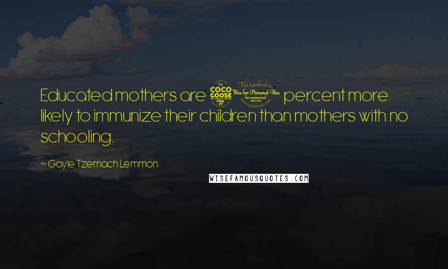 Gayle Tzemach Lemmon Quotes: Educated mothers are 50 percent more likely to immunize their children than mothers with no schooling.