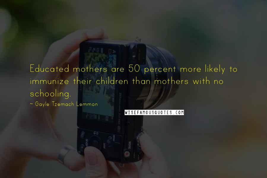 Gayle Tzemach Lemmon Quotes: Educated mothers are 50 percent more likely to immunize their children than mothers with no schooling.