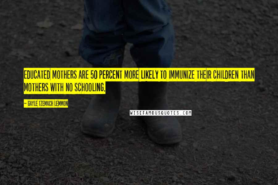 Gayle Tzemach Lemmon Quotes: Educated mothers are 50 percent more likely to immunize their children than mothers with no schooling.