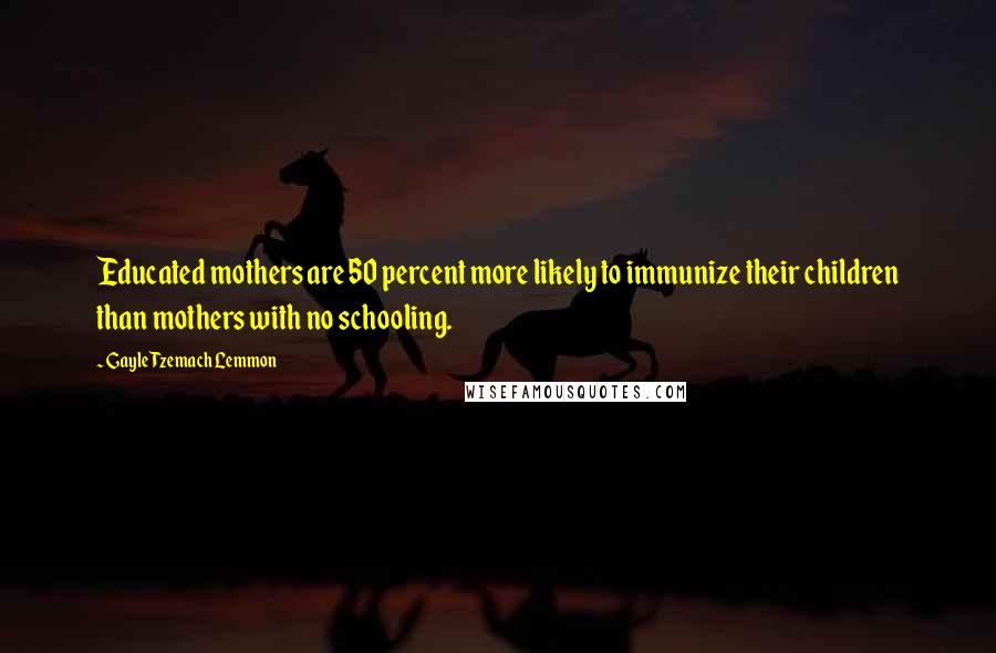 Gayle Tzemach Lemmon Quotes: Educated mothers are 50 percent more likely to immunize their children than mothers with no schooling.