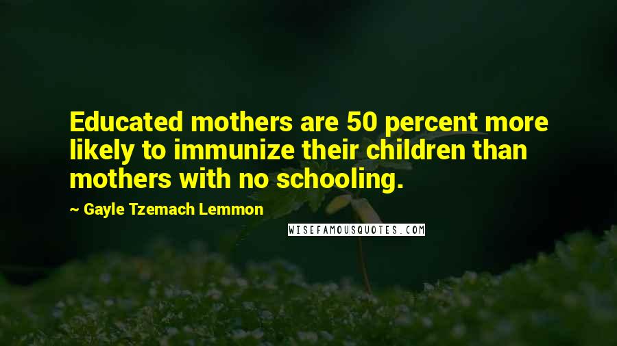 Gayle Tzemach Lemmon Quotes: Educated mothers are 50 percent more likely to immunize their children than mothers with no schooling.