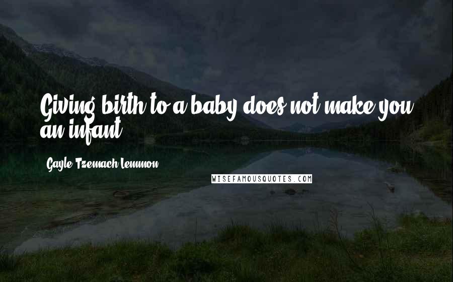 Gayle Tzemach Lemmon Quotes: Giving birth to a baby does not make you an infant.