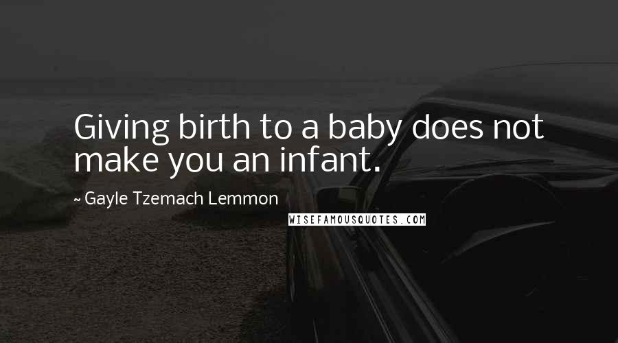 Gayle Tzemach Lemmon Quotes: Giving birth to a baby does not make you an infant.