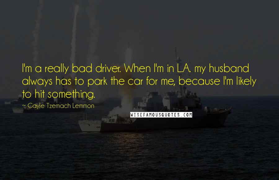 Gayle Tzemach Lemmon Quotes: I'm a really bad driver. When I'm in L.A. my husband always has to park the car for me, because I'm likely to hit something.