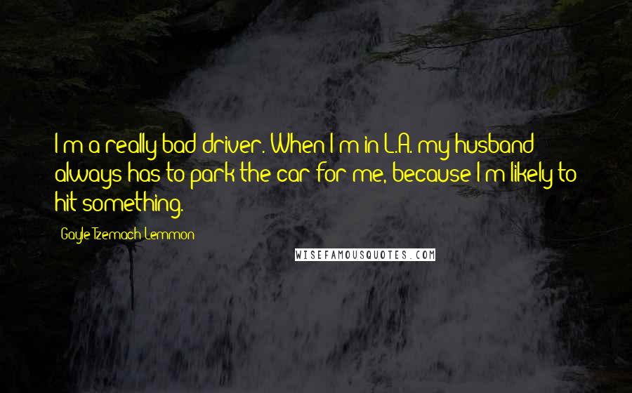 Gayle Tzemach Lemmon Quotes: I'm a really bad driver. When I'm in L.A. my husband always has to park the car for me, because I'm likely to hit something.