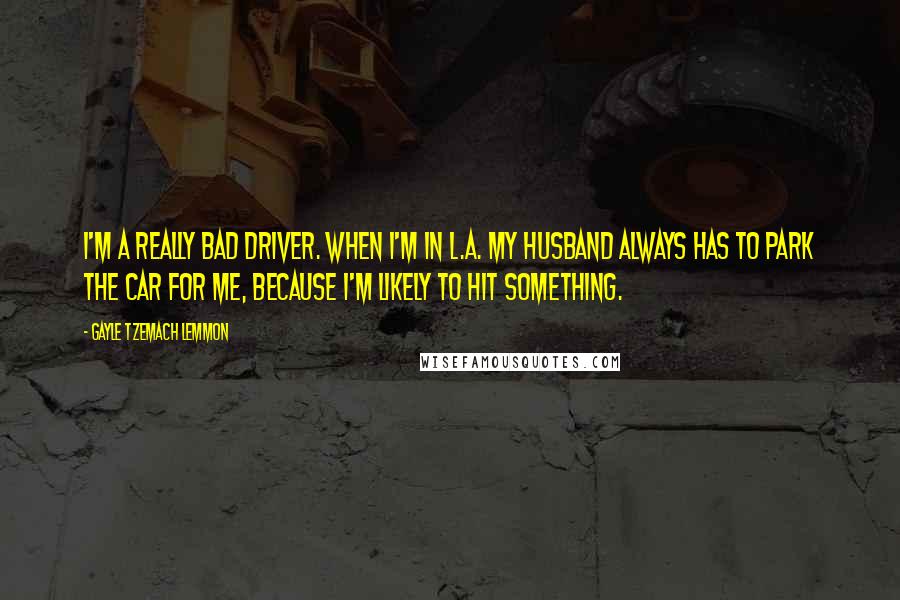 Gayle Tzemach Lemmon Quotes: I'm a really bad driver. When I'm in L.A. my husband always has to park the car for me, because I'm likely to hit something.