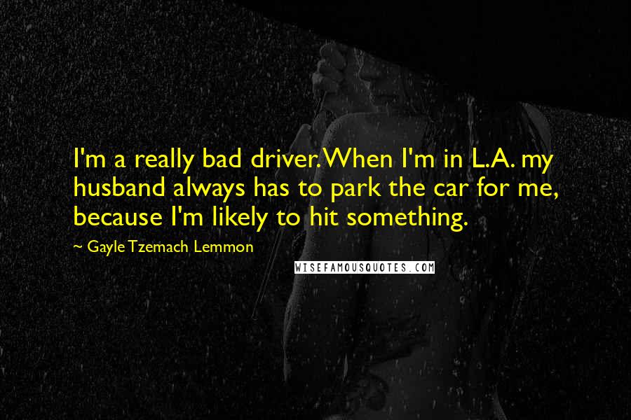 Gayle Tzemach Lemmon Quotes: I'm a really bad driver. When I'm in L.A. my husband always has to park the car for me, because I'm likely to hit something.