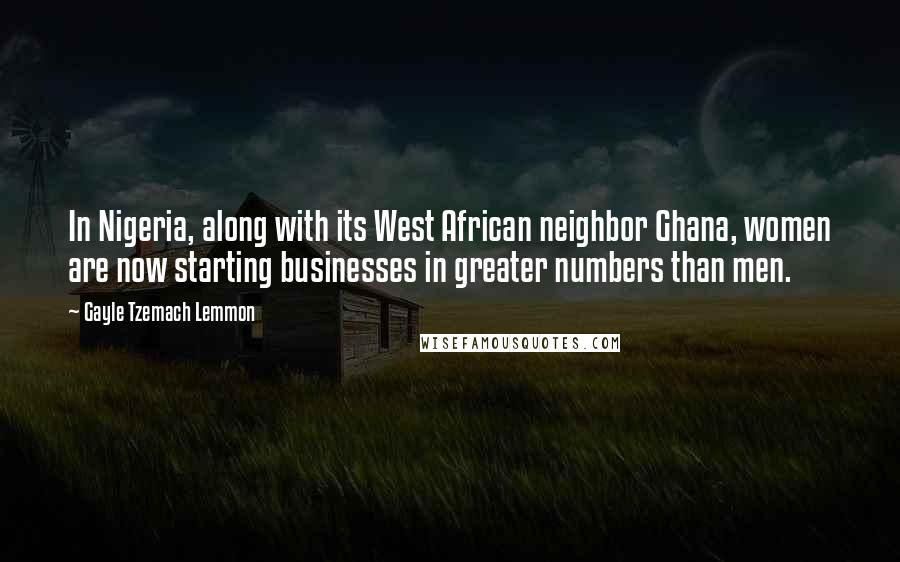 Gayle Tzemach Lemmon Quotes: In Nigeria, along with its West African neighbor Ghana, women are now starting businesses in greater numbers than men.