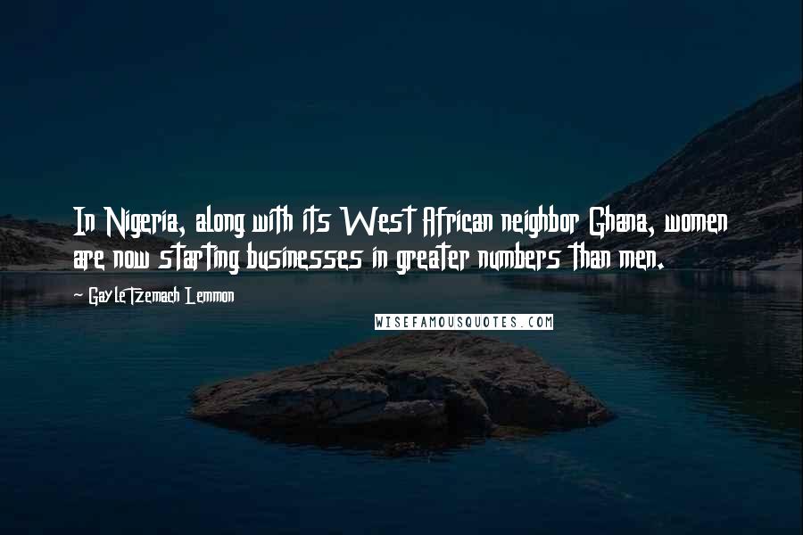 Gayle Tzemach Lemmon Quotes: In Nigeria, along with its West African neighbor Ghana, women are now starting businesses in greater numbers than men.