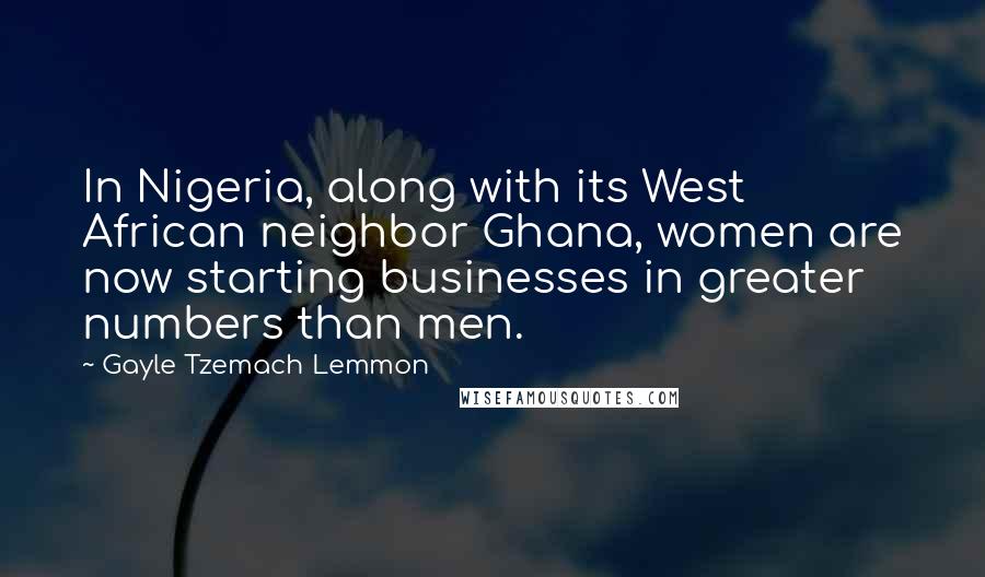 Gayle Tzemach Lemmon Quotes: In Nigeria, along with its West African neighbor Ghana, women are now starting businesses in greater numbers than men.