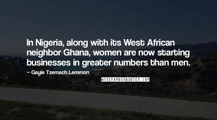 Gayle Tzemach Lemmon Quotes: In Nigeria, along with its West African neighbor Ghana, women are now starting businesses in greater numbers than men.