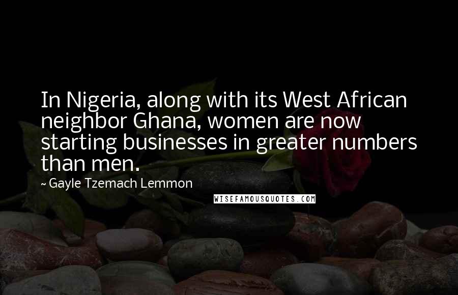 Gayle Tzemach Lemmon Quotes: In Nigeria, along with its West African neighbor Ghana, women are now starting businesses in greater numbers than men.