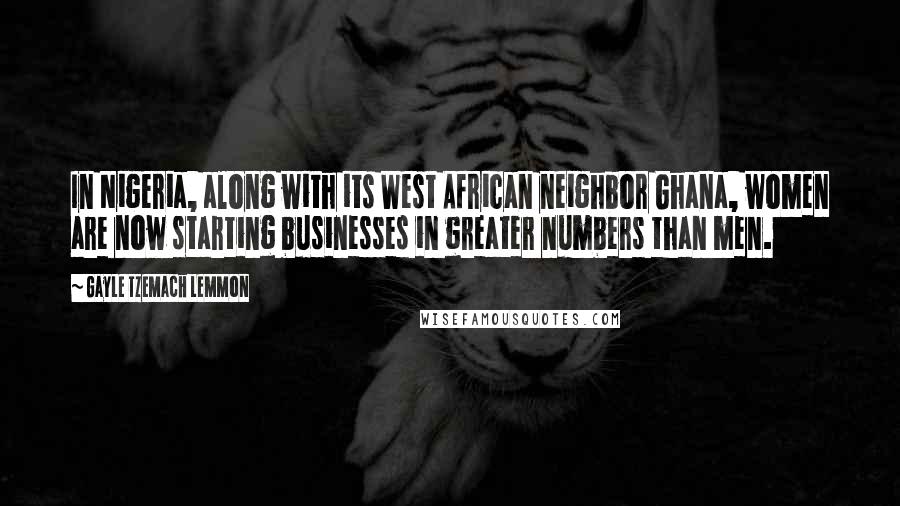 Gayle Tzemach Lemmon Quotes: In Nigeria, along with its West African neighbor Ghana, women are now starting businesses in greater numbers than men.