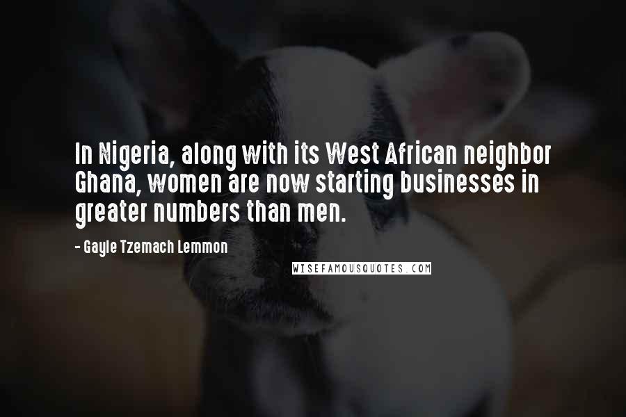 Gayle Tzemach Lemmon Quotes: In Nigeria, along with its West African neighbor Ghana, women are now starting businesses in greater numbers than men.