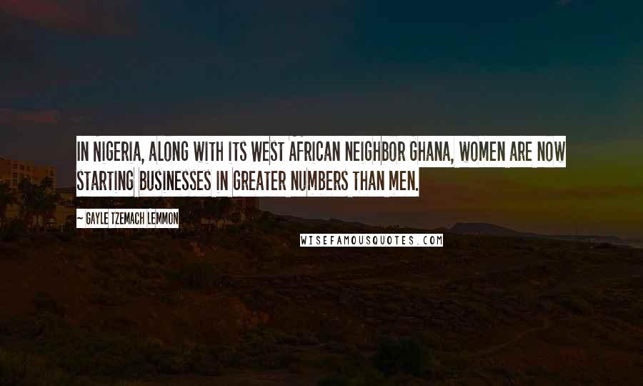 Gayle Tzemach Lemmon Quotes: In Nigeria, along with its West African neighbor Ghana, women are now starting businesses in greater numbers than men.