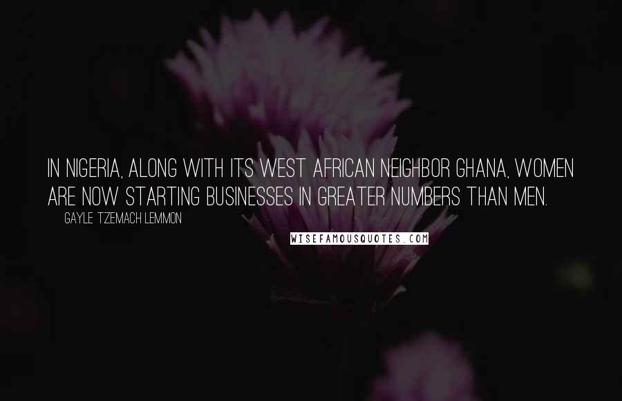 Gayle Tzemach Lemmon Quotes: In Nigeria, along with its West African neighbor Ghana, women are now starting businesses in greater numbers than men.