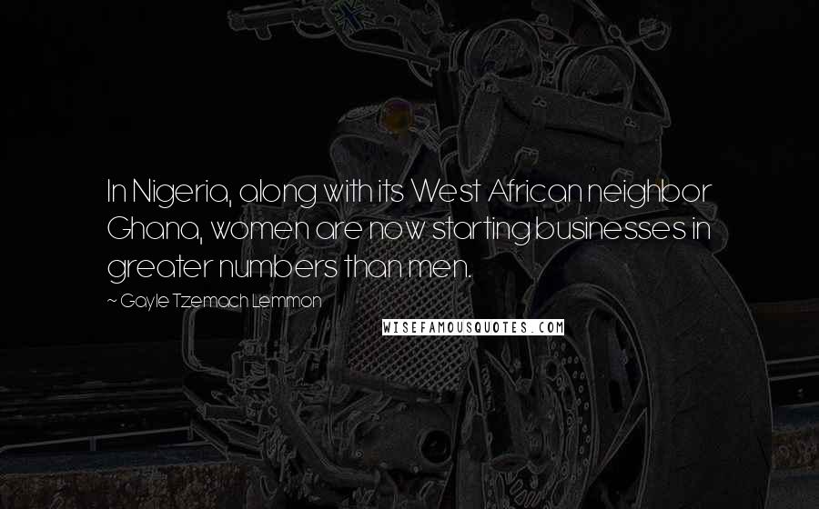 Gayle Tzemach Lemmon Quotes: In Nigeria, along with its West African neighbor Ghana, women are now starting businesses in greater numbers than men.